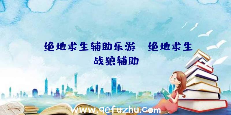 「绝地求生辅助乐游」|绝地求生战狼辅助